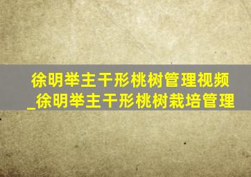 徐明举主干形桃树管理视频_徐明举主干形桃树栽培管理