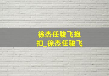 徐杰任骏飞抱扣_徐杰任骏飞