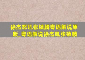 徐杰怒吼张镇麟粤语解说原版_粤语解说徐杰吼张镇麟