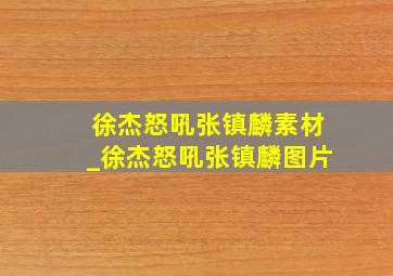 徐杰怒吼张镇麟素材_徐杰怒吼张镇麟图片