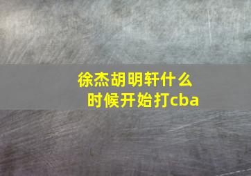 徐杰胡明轩什么时候开始打cba