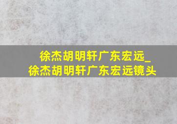 徐杰胡明轩广东宏远_徐杰胡明轩广东宏远镜头