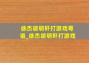 徐杰胡明轩打游戏粤语_徐杰胡明轩打游戏