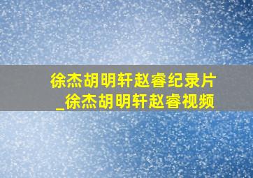 徐杰胡明轩赵睿纪录片_徐杰胡明轩赵睿视频