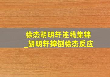 徐杰胡明轩连线集锦_胡明轩摔倒徐杰反应