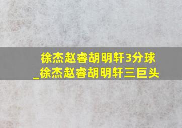 徐杰赵睿胡明轩3分球_徐杰赵睿胡明轩三巨头