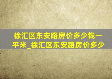 徐汇区东安路房价多少钱一平米_徐汇区东安路房价多少