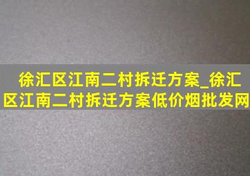 徐汇区江南二村拆迁方案_徐汇区江南二村拆迁方案(低价烟批发网)