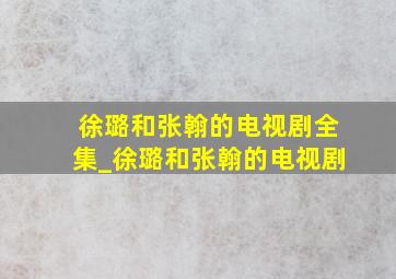 徐璐和张翰的电视剧全集_徐璐和张翰的电视剧