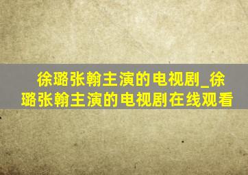 徐璐张翰主演的电视剧_徐璐张翰主演的电视剧在线观看