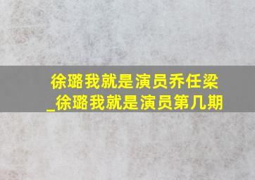 徐璐我就是演员乔任梁_徐璐我就是演员第几期