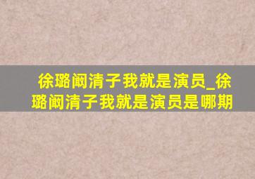 徐璐阚清子我就是演员_徐璐阚清子我就是演员是哪期