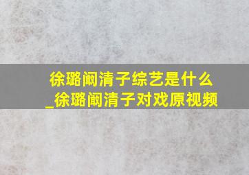 徐璐阚清子综艺是什么_徐璐阚清子对戏原视频