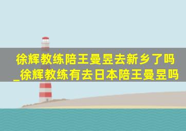 徐辉教练陪王曼昱去新乡了吗_徐辉教练有去日本陪王曼昱吗