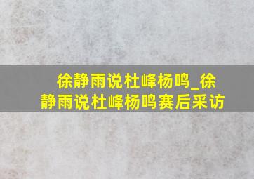 徐静雨说杜峰杨鸣_徐静雨说杜峰杨鸣赛后采访