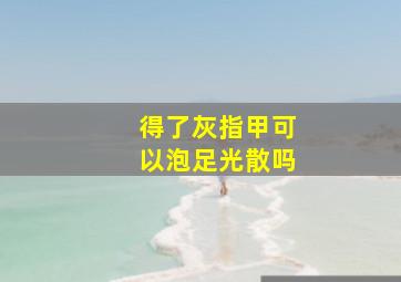 得了灰指甲可以泡足光散吗