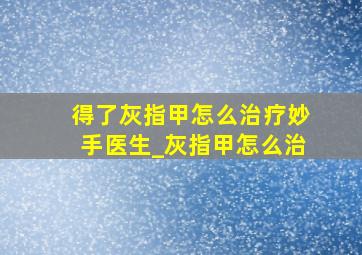 得了灰指甲怎么治疗妙手医生_灰指甲怎么治