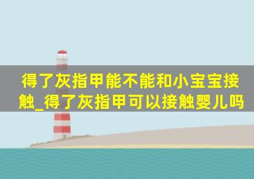 得了灰指甲能不能和小宝宝接触_得了灰指甲可以接触婴儿吗