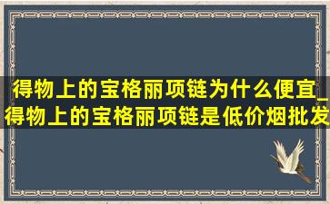 得物上的宝格丽项链为什么便宜_得物上的宝格丽项链是(低价烟批发网)吗