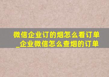 微信企业订的烟怎么看订单_企业微信怎么查烟的订单