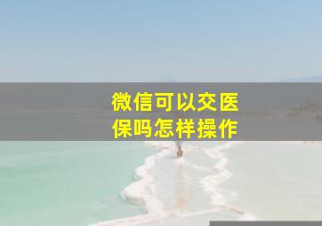 微信可以交医保吗怎样操作