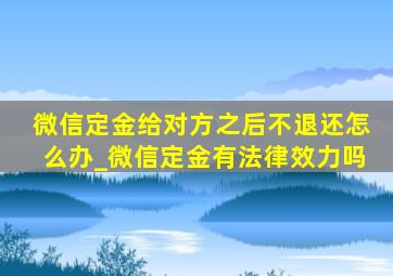 微信定金给对方之后不退还怎么办_微信定金有法律效力吗