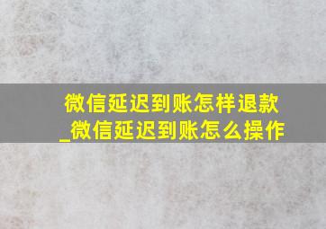 微信延迟到账怎样退款_微信延迟到账怎么操作