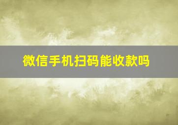 微信手机扫码能收款吗