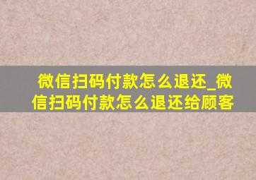 微信扫码付款怎么退还_微信扫码付款怎么退还给顾客