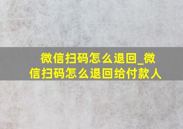 微信扫码怎么退回_微信扫码怎么退回给付款人