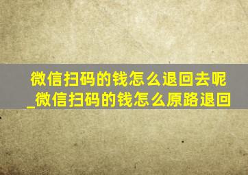 微信扫码的钱怎么退回去呢_微信扫码的钱怎么原路退回