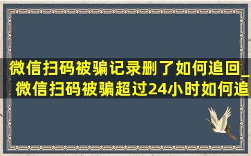 微信扫码被骗记录删了如何追回_微信扫码被骗超过24小时如何追回