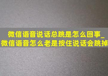 微信语音说话总跳是怎么回事_微信语音怎么老是按住说话会跳掉