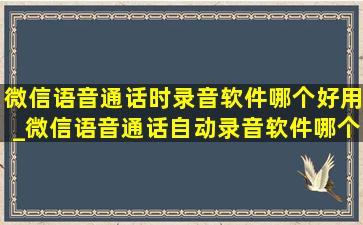 微信语音通话时录音软件哪个好用_微信语音通话自动录音软件哪个好