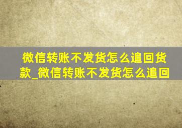 微信转账不发货怎么追回货款_微信转账不发货怎么追回