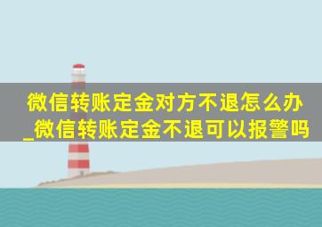 微信转账定金对方不退怎么办_微信转账定金不退可以报警吗