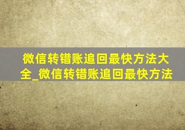 微信转错账追回最快方法大全_微信转错账追回最快方法