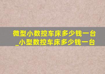 微型小数控车床多少钱一台_小型数控车床多少钱一台