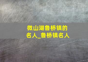 微山湖鲁桥镇的名人_鲁桥镇名人