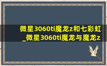 微星3060ti魔龙z和七彩虹_微星3060ti魔龙与魔龙z的区别