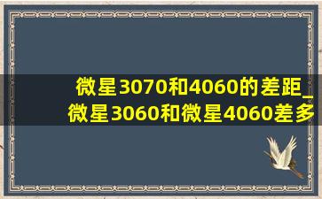 微星3070和4060的差距_微星3060和微星4060差多少