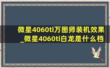 微星4060ti万图师装机效果_微星4060ti白龙是什么档次