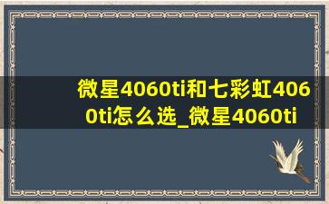 微星4060ti和七彩虹4060ti怎么选_微星4060ti和七彩虹4060ti