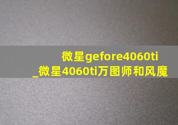 微星gefore4060ti_微星4060ti万图师和风魔