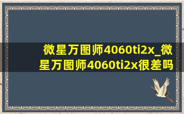 微星万图师4060ti2x_微星万图师4060ti2x很差吗