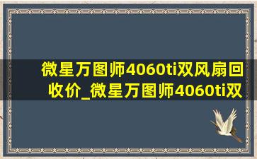 微星万图师4060ti双风扇回收价_微星万图师4060ti双风扇