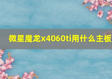 微星魔龙x4060ti用什么主板