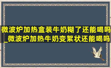 微波炉加热盒装牛奶糊了还能喝吗_微波炉加热牛奶变絮状还能喝吗