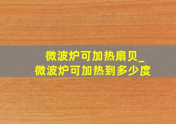 微波炉可加热扇贝_微波炉可加热到多少度