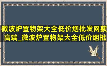 微波炉置物架大全(低价烟批发网)款高端_微波炉置物架大全(低价烟批发网)款